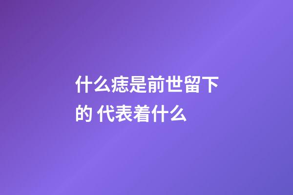 什么痣是前世留下的 代表着什么